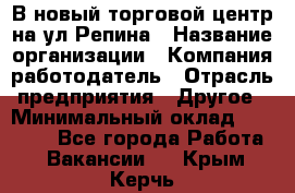 В новый торговой центр на ул Репина › Название организации ­ Компания-работодатель › Отрасль предприятия ­ Другое › Минимальный оклад ­ 10 000 - Все города Работа » Вакансии   . Крым,Керчь